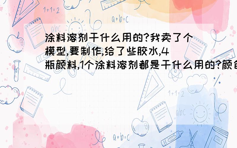 涂料溶剂干什么用的?我卖了个模型,要制作,给了些胶水,4瓶颜料,1个涂料溶剂都是干什么用的?颜色用配么?颜色的调配给个网址背