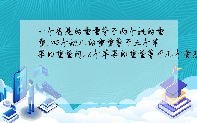 一个香蕉的重量等于两个桃的重量,四个桃儿的重量等于三个苹果的重量问,6个苹果的重量等于几个香蕉的重量?6个香蕉的重量相当于几个苹果的重量?