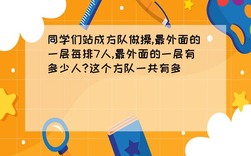 同学们站成方队做操,最外面的一层每排7人,最外面的一层有多少人?这个方队一共有多