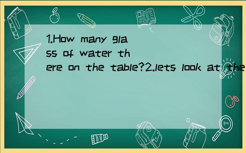 1.How many glass of water there on the table?2.lets look at the book on my desk.改错.