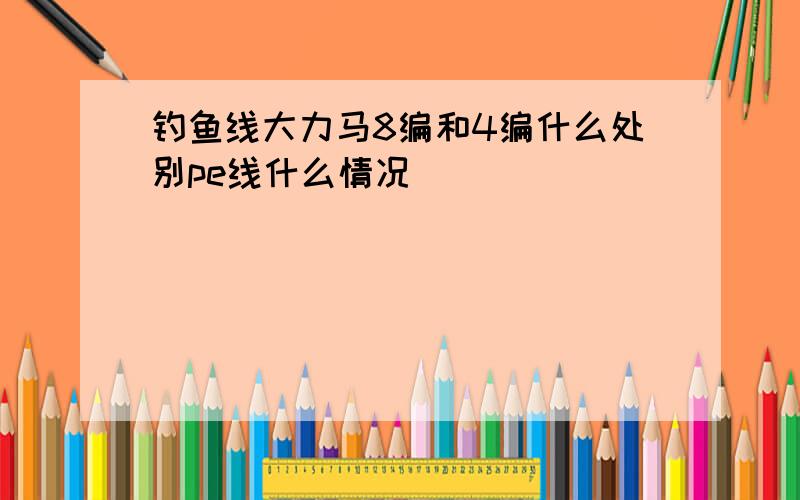 钓鱼线大力马8编和4编什么处别pe线什么情况