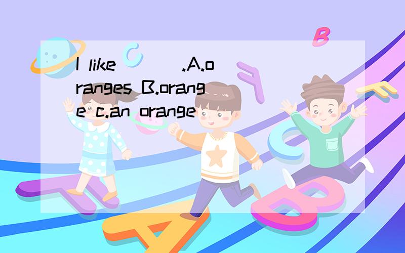 I like ___.A.oranges B.orange c.an orange