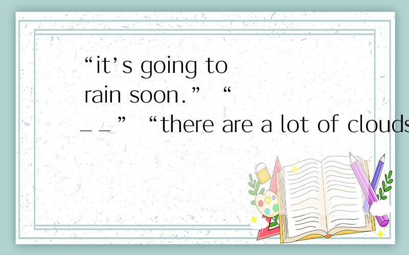 “it’s going to rain soon.” “__” “there are a lot of clouds in the sky”以下四个选项选哪个?A：I ’m afraid notB：I’m not afraidC：I’m afraid soD：I’m not afraid so应该选哪个,讲一下