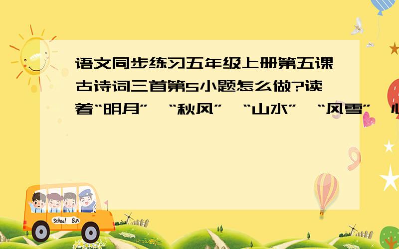 语文同步练习五年级上册第五课古诗词三首第5小题怎么做?读着“明月”,“秋风”,“山水”,“风雪”,心儿便随着诗人们的情思自由翻飞,仿佛这些已经不再是平常的自然景物,它们（ ）.