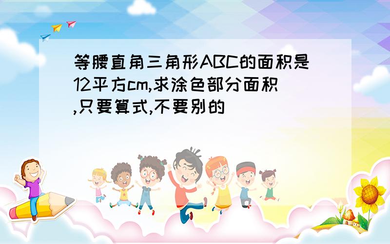 等腰直角三角形ABC的面积是12平方cm,求涂色部分面积,只要算式,不要别的