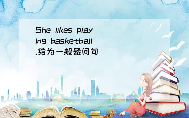 She likes playing basketball.给为一般疑问句