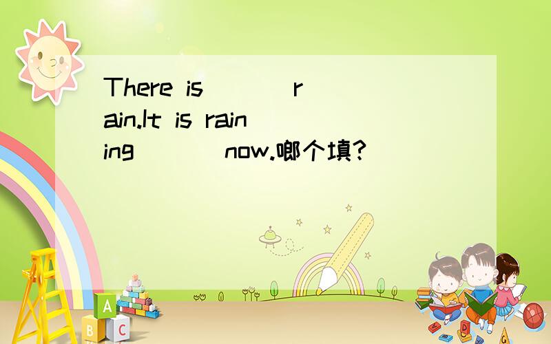 There is ( ) rain.It is raining ( ) now.啷个填?