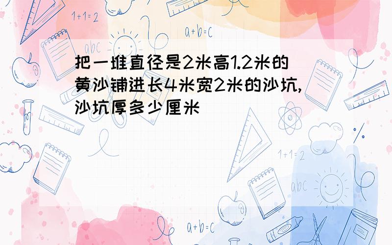 把一堆直径是2米高1.2米的黄沙铺进长4米宽2米的沙坑,沙坑厚多少厘米