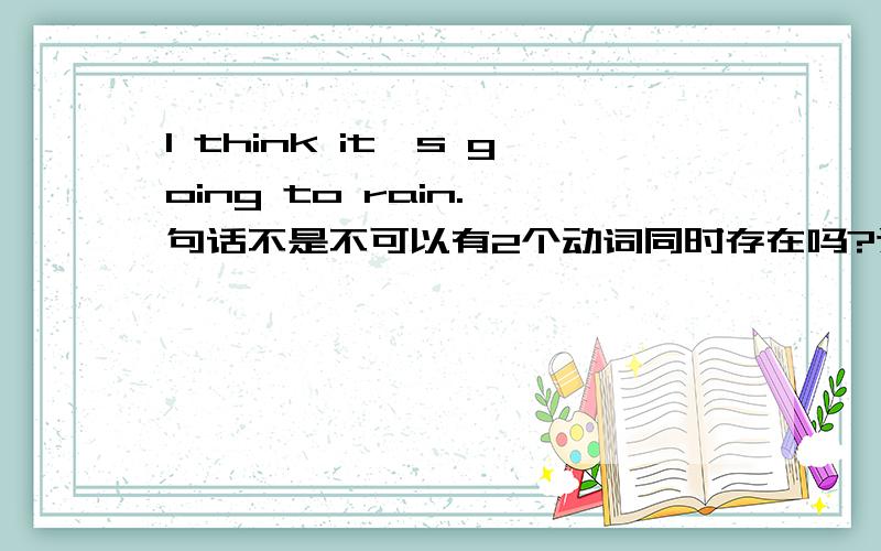 I think it's going to rain.一句话不是不可以有2个动词同时存在吗?这句话怎么有3个动词?think is rainrain是从句的谓语那is是什么啊？