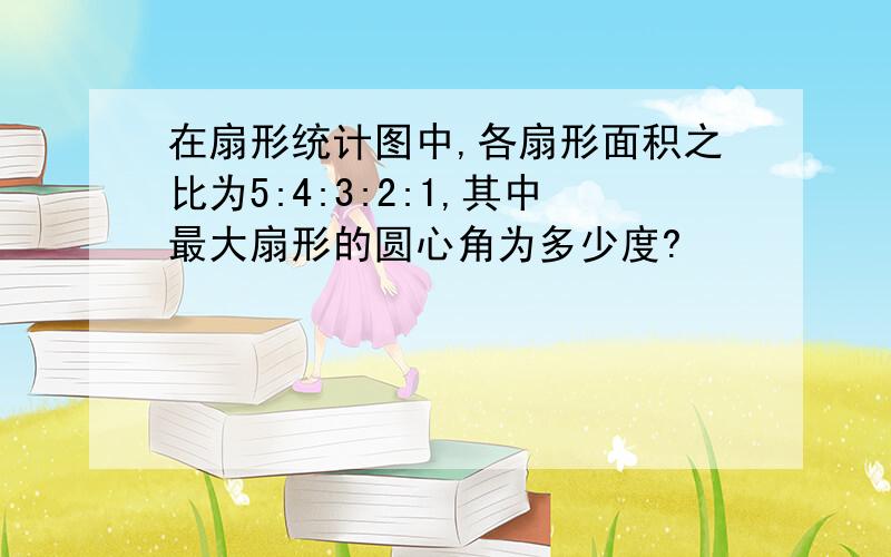 在扇形统计图中,各扇形面积之比为5:4:3:2:1,其中最大扇形的圆心角为多少度?