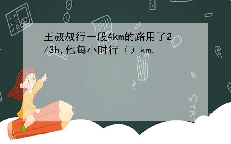 王叔叔行一段4km的路用了2/3h,他每小时行（）km.