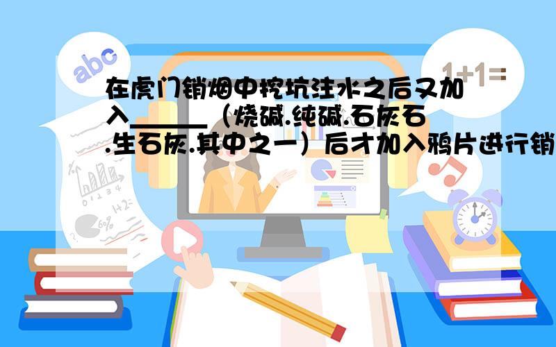 在虎门销烟中挖坑注水之后又加入＿＿＿（烧碱.纯碱.石灰石.生石灰.其中之一）后才加入鸦片进行销毁?