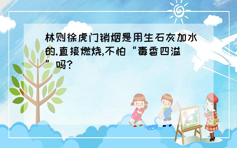 林则徐虎门销烟是用生石灰加水的.直接燃烧,不怕“毒香四溢”吗?