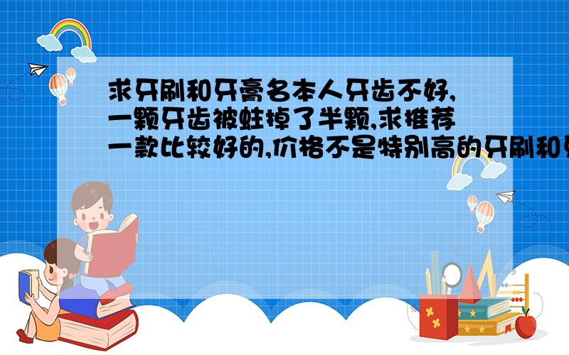 求牙刷和牙膏名本人牙齿不好,一颗牙齿被蛀掉了半颗,求推荐一款比较好的,价格不是特别高的牙刷和牙膏名