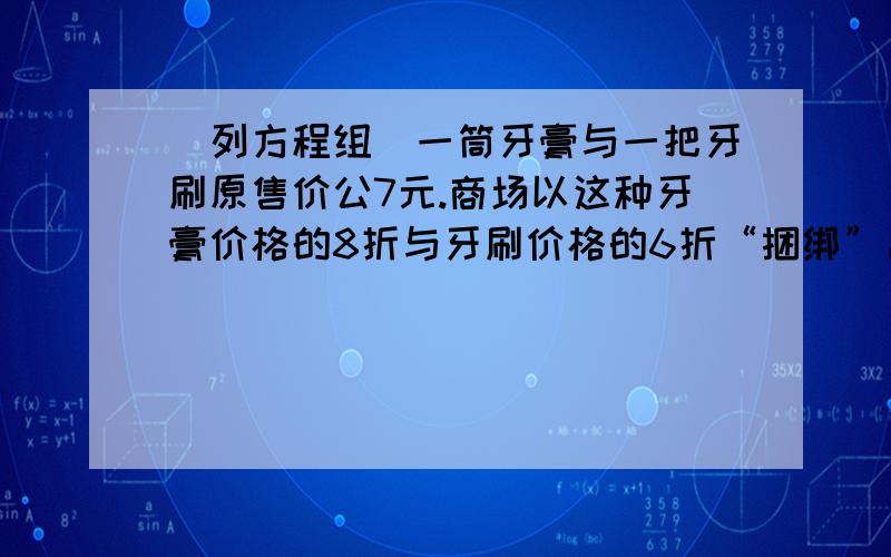 （列方程组）一筒牙膏与一把牙刷原售价公7元.商场以这种牙膏价格的8折与牙刷价格的6折“捆绑”出售（即将一筒牙膏与一把牙刷原配套出售）,价格为每套5.2元,“捆绑”出售前,一筒牙膏与