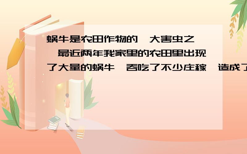 蜗牛是农田作物的一大害虫之一,最近两年我家里的农田里出现了大量的蜗牛,吞吃了不少庄稼,造成了大量减产,今年又把刚出来的小豆苗吃了个精光,请问怎样防治田间蜗牛?