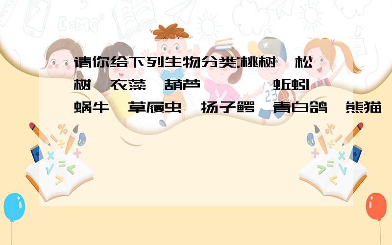 请你给下列生物分类:桃树、松树、衣藻、葫芦藓、蕨、蚯蚓、蜗牛、草履虫、扬子鳄、青白鸽、熊猫、鲫鱼