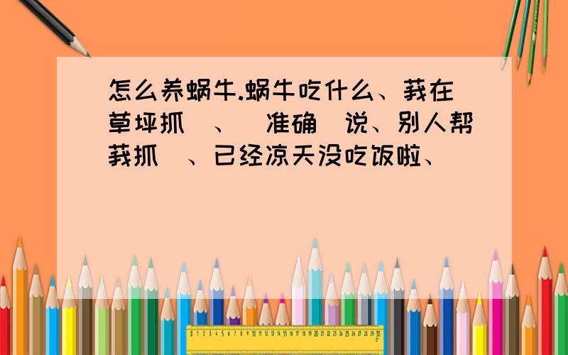 怎么养蜗牛.蜗牛吃什么、莪在草坪抓徳、（准确徳说、别人帮莪抓徳、已经凉天没吃饭啦、）