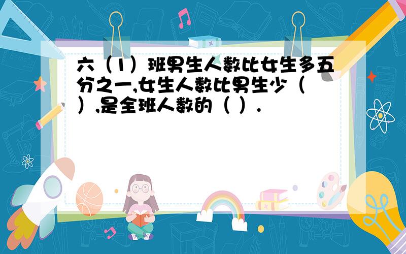 六（1）班男生人数比女生多五分之一,女生人数比男生少（ ）,是全班人数的（ ）.