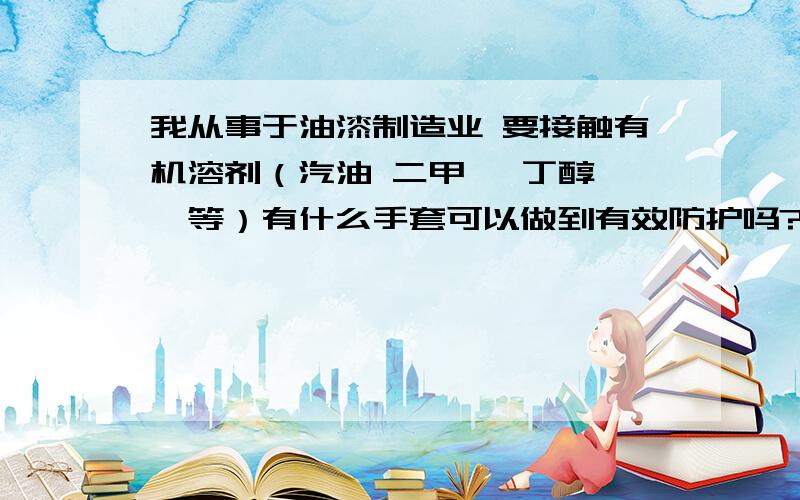 我从事于油漆制造业 要接触有机溶剂（汽油 二甲苯 丁醇 苯等）有什么手套可以做到有效防护吗?最好软一点