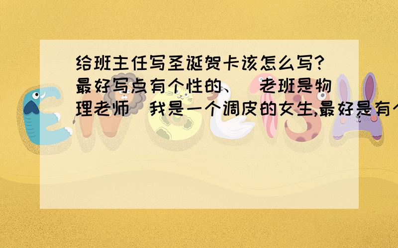 给班主任写圣诞贺卡该怎么写?最好写点有个性的、（老班是物理老师）我是一个调皮的女生,最好是有个性点的…