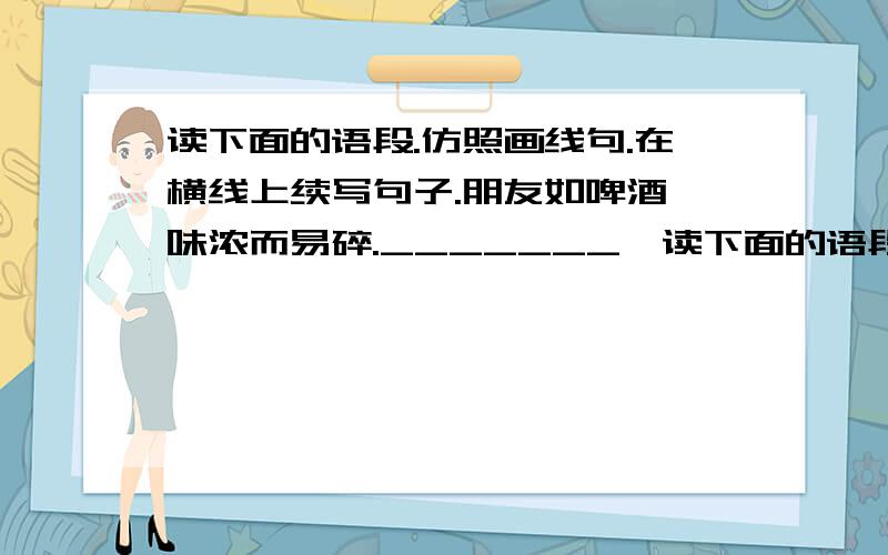 读下面的语段.仿照画线句.在横线上续写句子.朋友如啤酒,味浓而易碎._______,读下面的语段.仿照画线句.在横线上续写句子.朋友如啤酒,味浓而易碎._______,________.