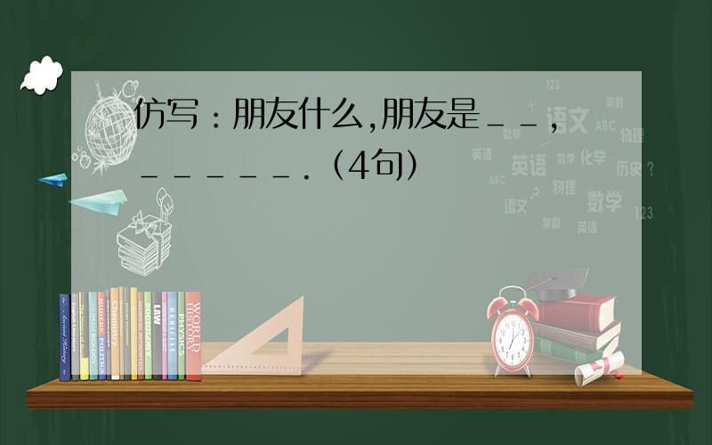 仿写：朋友什么,朋友是＿＿,＿＿＿＿＿.（4句）