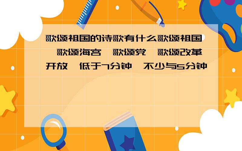 歌颂祖国的诗歌有什么歌颂祖国,歌颂海宫,歌颂党,歌颂改革开放,低于7分钟,不少与5分钟