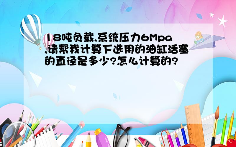 18吨负载,系统压力6Mpa,请帮我计算下选用的油缸活塞的直径是多少?怎么计算的?