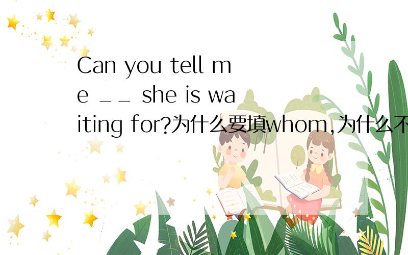 Can you tell me __ she is waiting for?为什么要填whom,为什么不填who呢?