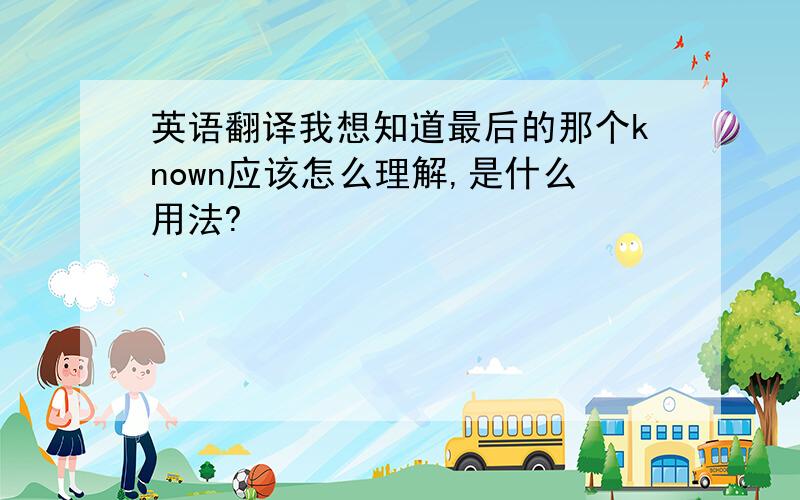 英语翻译我想知道最后的那个known应该怎么理解,是什么用法?