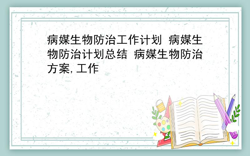 病媒生物防治工作计划 病媒生物防治计划总结 病媒生物防治方案,工作