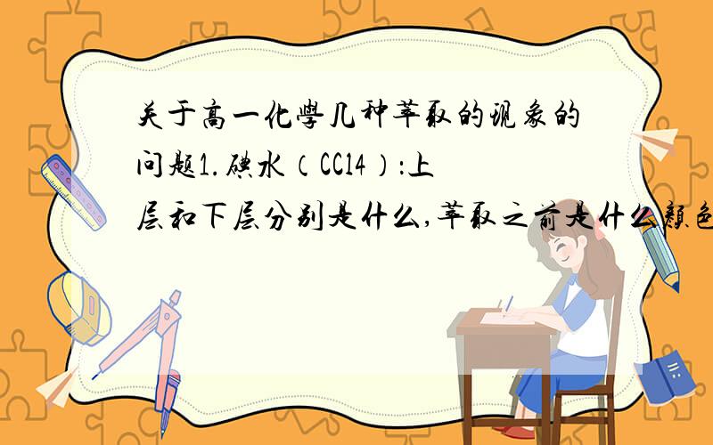 关于高一化学几种萃取的现象的问题1.碘水（CCl4）：上层和下层分别是什么,萃取之前是什么颜色,萃取之后是什么颜色2.碘水（苯）：3.碘水（酒精）：4.溴水（CCl4）：5.溴水（酒精）：