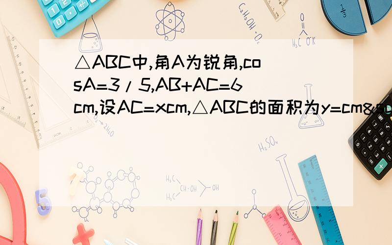 △ABC中,角A为锐角,cosA=3/5,AB+AC=6cm,设AC=xcm,△ABC的面积为y=cm² 1.求y关于x的解析式和自变量x