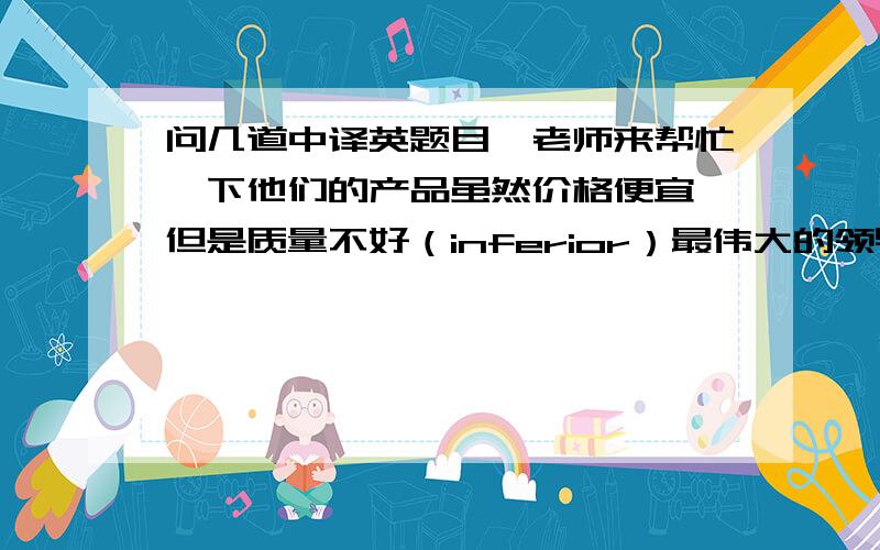 问几道中译英题目,老师来帮忙一下他们的产品虽然价格便宜,但是质量不好（inferior）最伟大的领导人是那些能够镇定应付压力局面的人（handle）用括号里给出的单词