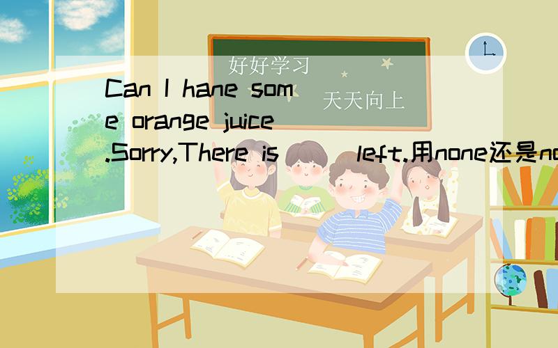 Can I hane some orange juice.Sorry,There is___left.用none还是nothing.为什么?