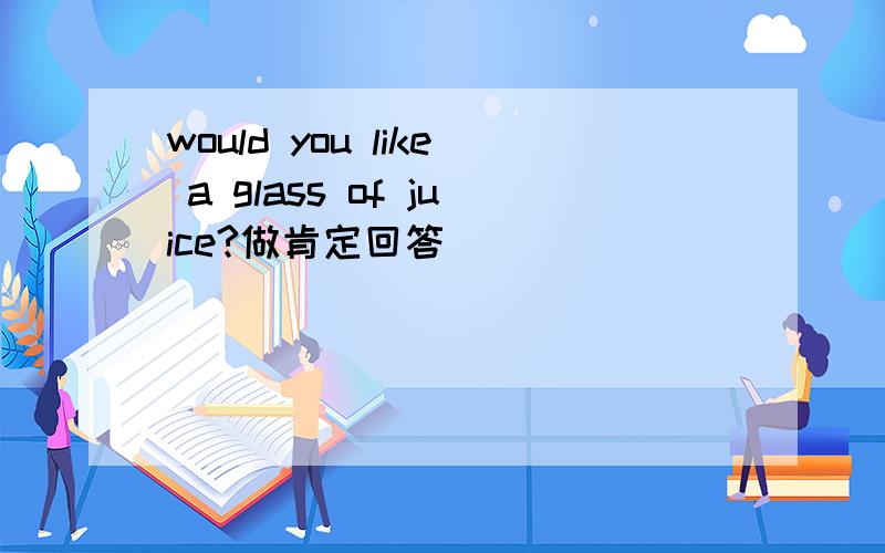 would you like a glass of juice?做肯定回答