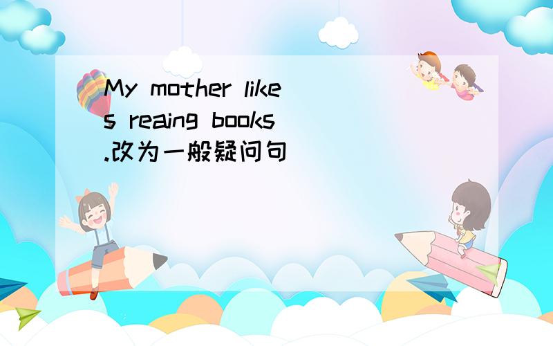 My mother likes reaing books.改为一般疑问句