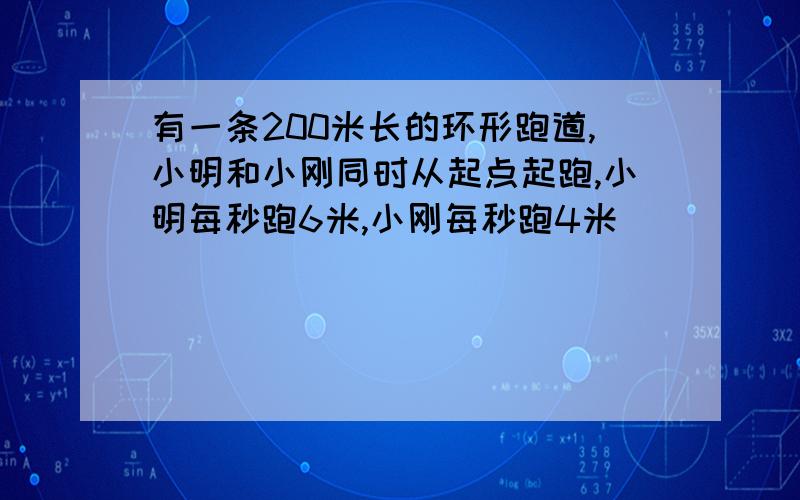 有一条200米长的环形跑道,小明和小刚同时从起点起跑,小明每秒跑6米,小刚每秒跑4米