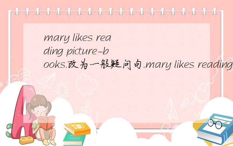 mary likes reading picture-books.改为一般疑问句.mary likes reading picture-books.改为一般疑问句.填空.____mary___reading picture-books?