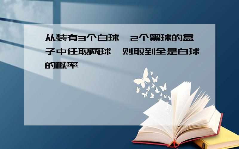 从装有3个白球,2个黑球的盒子中任取两球,则取到全是白球的概率