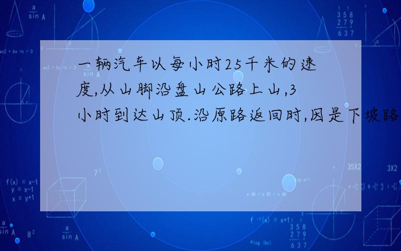 一辆汽车以每小时25千米的速度,从山脚沿盘山公路上山,3小时到达山顶.沿原路返回时,因是下坡路,速度比上山时快40%下山到达山脚应行驶多少分钟?