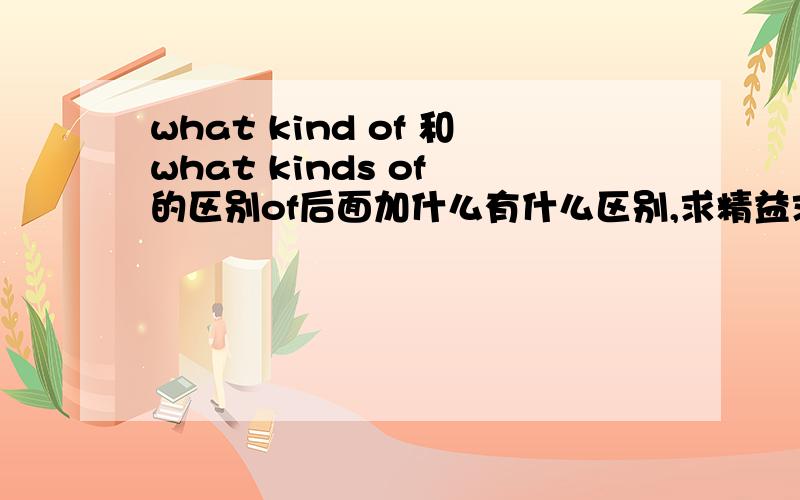 what kind of 和what kinds of 的区别of后面加什么有什么区别,求精益求精类,