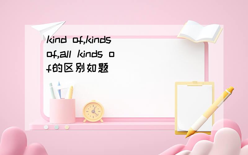 kind of,kinds of,all kinds of的区别如题