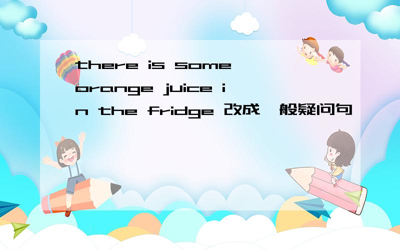 there is some orange juice in the fridge 改成一般疑问句
