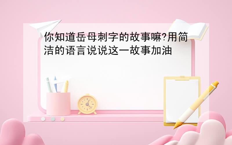 你知道岳母刺字的故事嘛?用简洁的语言说说这一故事加油