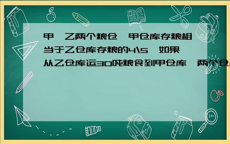 甲、乙两个粮仓,甲仓库存粮相当于乙仓库存粮的4\5,如果从乙仓库运30吨粮食到甲仓库,两个仓库的存粮就相同求最初两个仓库各存粮多少吨?