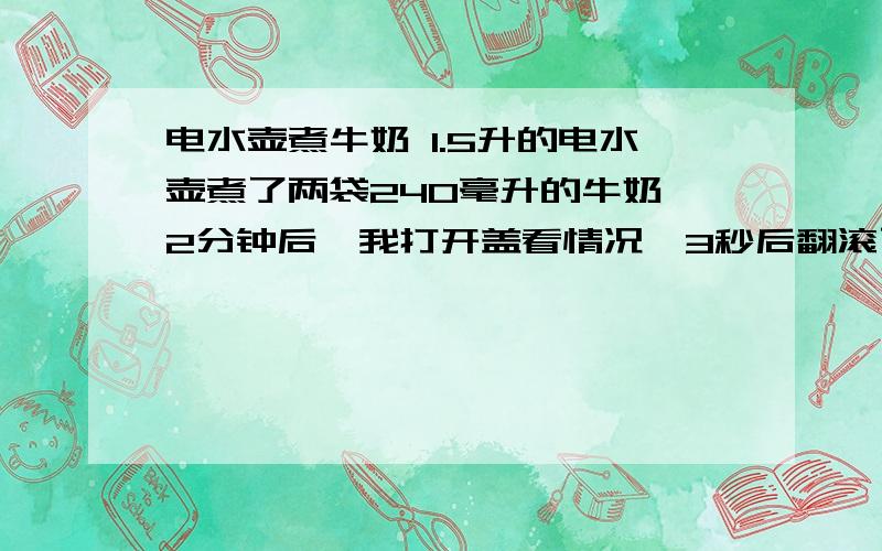 电水壶煮牛奶 1.5升的电水壶煮了两袋240毫升的牛奶,2分钟后,我打开盖看情况,3秒后翻滚了电水壶煮牛奶1.5升的电水壶煮了两袋240毫升的牛奶,2分钟后,我打开盖看情况,3秒后翻滚了一下断电,2秒