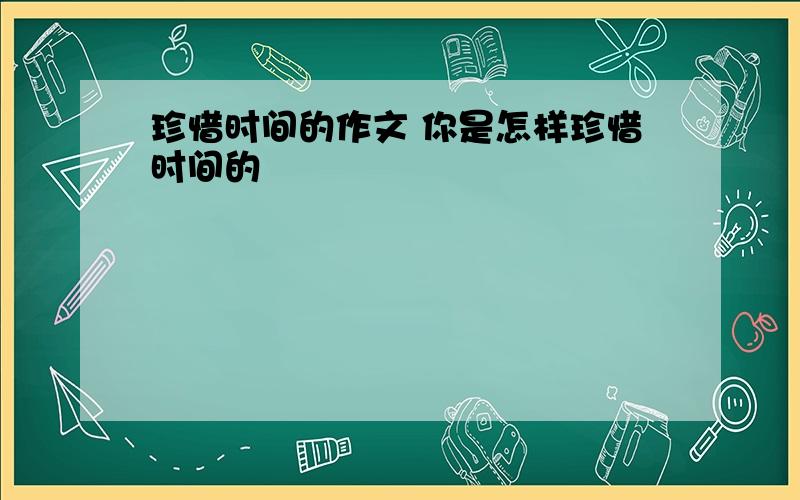 珍惜时间的作文 你是怎样珍惜时间的