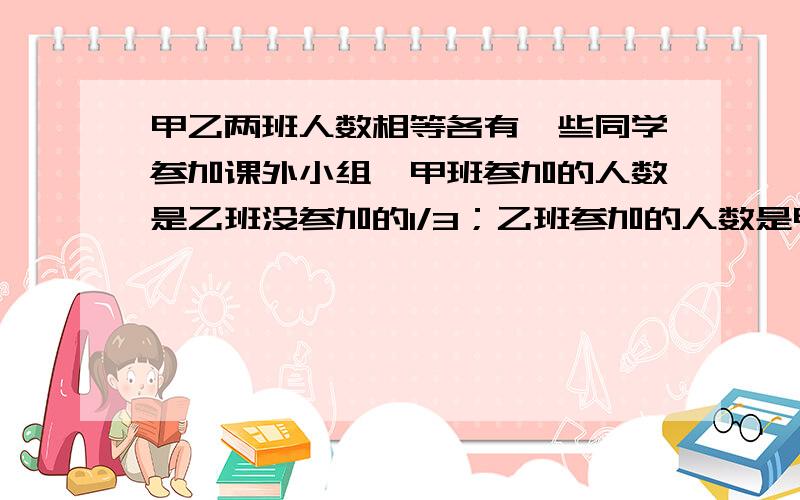 甲乙两班人数相等各有一些同学参加课外小组,甲班参加的人数是乙班没参加的1/3；乙班参加的人数是甲班没参加的1/4.问甲班没参加的人数是乙班没参加的几分之几?